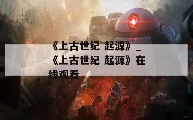 《上古世紀 起源》_《上古世紀 起源》在線觀看