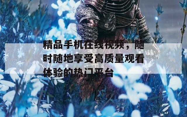 精品手機(jī)在線視頻，隨時(shí)隨地享受高質(zhì)量觀看體驗(yàn)的熱門(mén)平臺(tái)