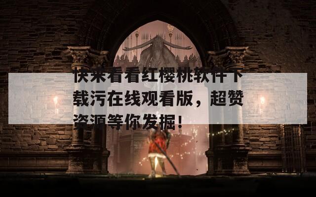 快來看看紅櫻桃軟件下載污在線觀看版，超贊資源等你發(fā)掘！