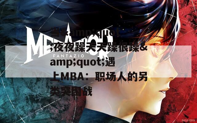 當(dāng)&quot;夜夜躁天天躁很躁&quot;遇上MBA：職場(chǎng)人的另類突圍戰(zhàn)