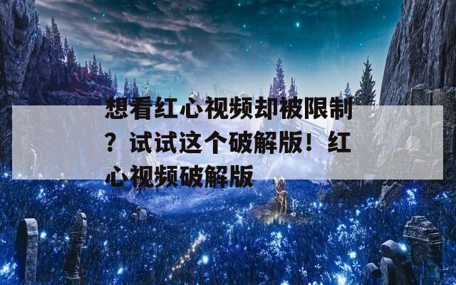 想看紅心視頻卻被限制？試試這個(gè)破解版！紅心視頻破解版