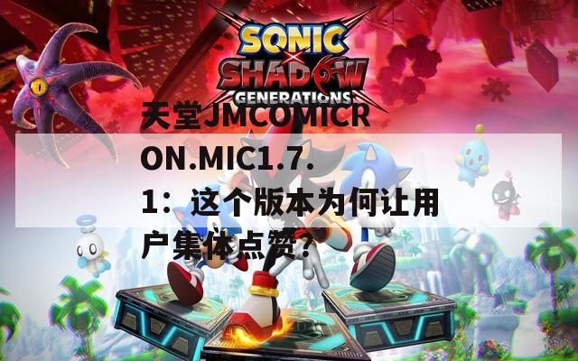 天堂JMCOMICRON.MIC1.7.1：這個版本為何讓用戶集體點(diǎn)贊？