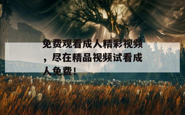 免費觀看成人精彩視頻，盡在精品視頻試看成人免費！