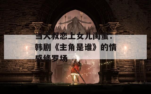 當(dāng)大叔戀上女兒閨蜜：韓劇《主角是誰(shuí)》的情感修羅場(chǎng)