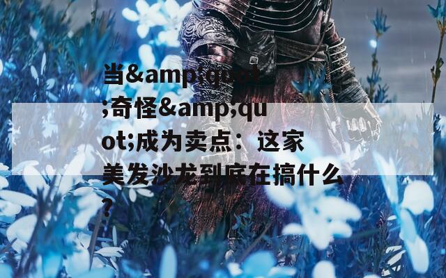 當(dāng)&quot;奇怪&quot;成為賣點(diǎn)：這家美發(fā)沙龍到底在搞什么？
