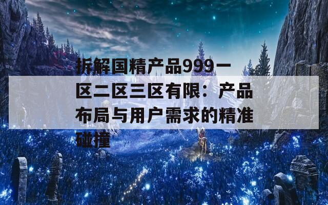 拆解國(guó)精產(chǎn)品999一區(qū)二區(qū)三區(qū)有限：產(chǎn)品布局與用戶需求的精準(zhǔn)碰撞