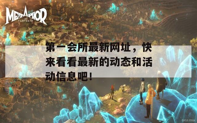 第一會(huì)所最新網(wǎng)址，快來(lái)看看最新的動(dòng)態(tài)和活動(dòng)信息吧！