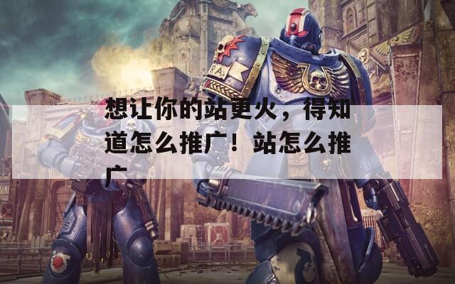 想讓你的站更火，得知道怎么推廣！站怎么推廣