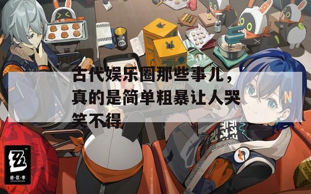 古代娛樂圈那些事兒，真的是簡單粗暴讓人哭笑不得