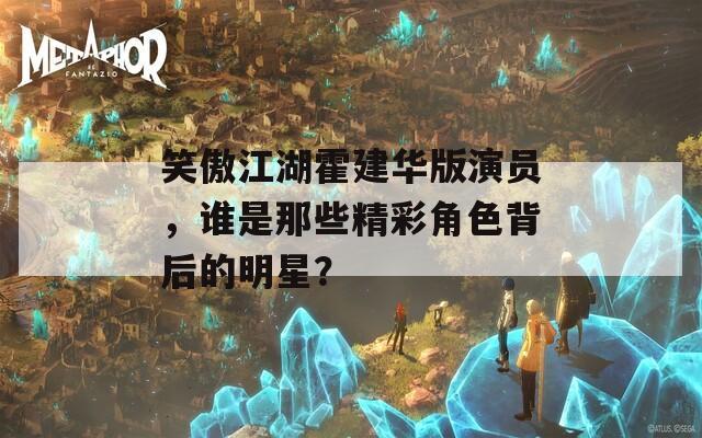 笑傲江湖霍建華版演員，誰是那些精彩角色背后的明星？