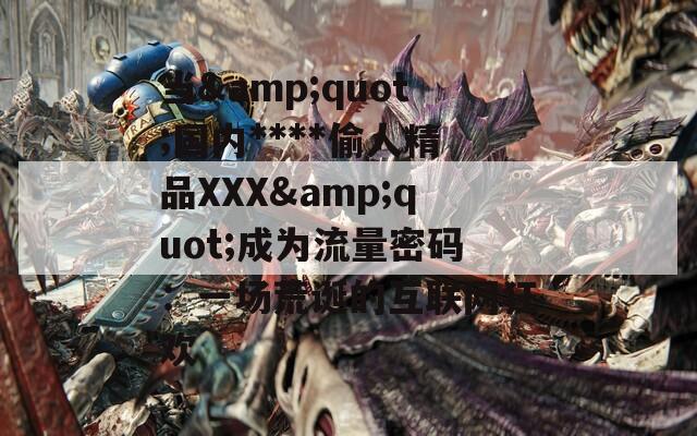 當(dāng)&quot;國(guó)內(nèi)****偷人精品XXX&quot;成為流量密碼：一場(chǎng)荒誕的互聯(lián)網(wǎng)狂歡