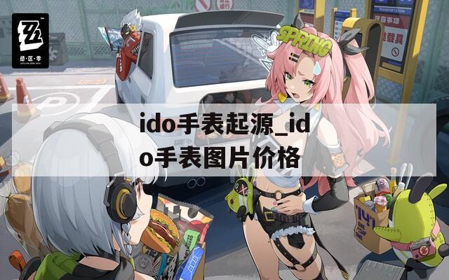 ido手表起源_ido手表圖片價格