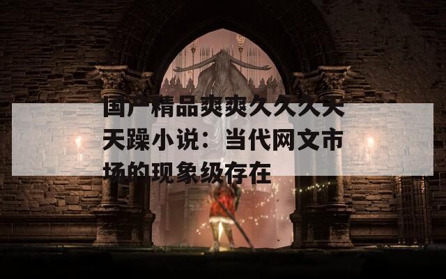 國(guó)產(chǎn)精品爽爽久久久天天躁小說(shuō)：當(dāng)代網(wǎng)文市場(chǎng)的現(xiàn)象級(jí)存在