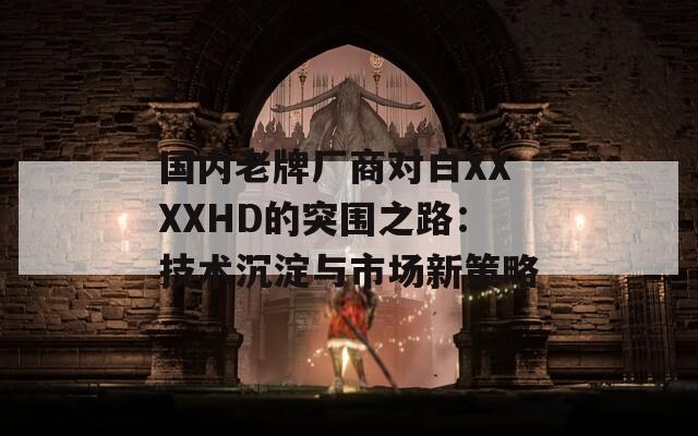 國內老牌廠商對白XXXXHD的突圍之路：技術沉淀與市場新策略