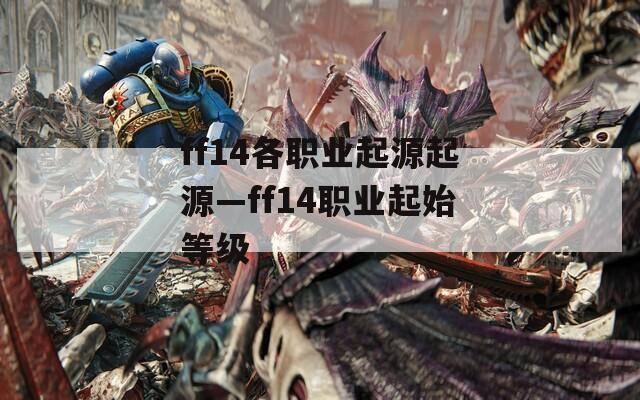 ff14各職業(yè)起源起源—ff14職業(yè)起始等級