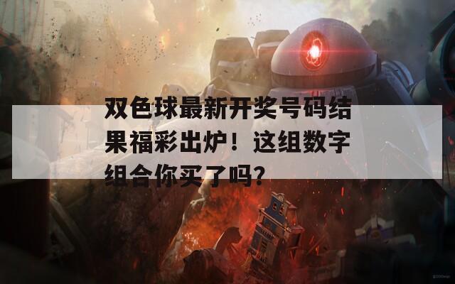 雙色球最新開獎號碼結果福彩出爐！這組數字組合你買了嗎？