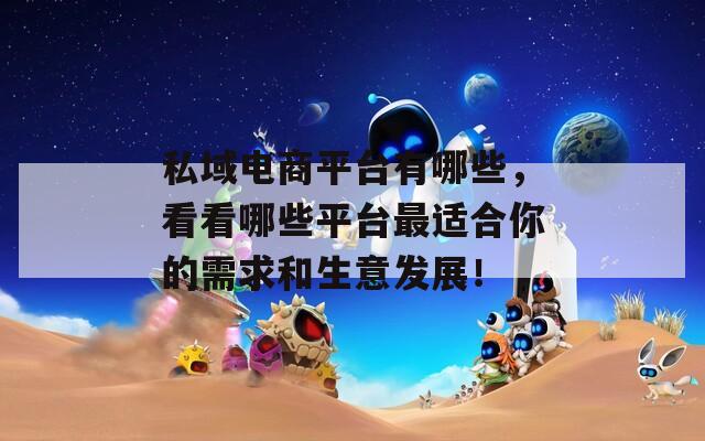 私域電商平臺有哪些，看看哪些平臺最適合你的需求和生意發(fā)展！