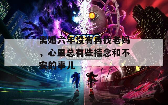 離婚六年沒有再找老媽，心里總有些掛念和不安的事兒