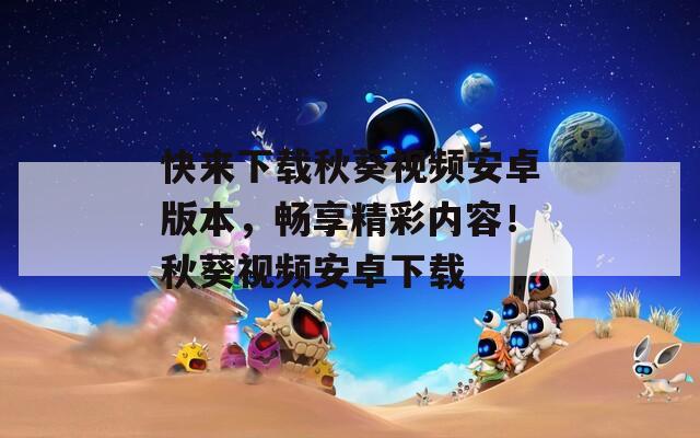 快來下載秋葵視頻安卓版本，暢享精彩內(nèi)容！秋葵視頻安卓下載