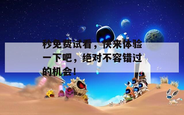 秒免費(fèi)試看，快來體驗(yàn)一下吧，絕對(duì)不容錯(cuò)過的機(jī)會(huì)！