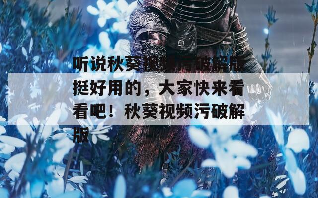 聽說秋葵視頻污破解版挺好用的，大家快來看看吧！秋葵視頻污破解版