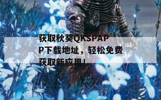 獲取秋葵QKSPAPP下載地址，輕松免費(fèi)獲取新應(yīng)用！