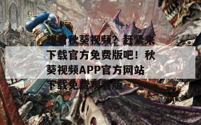 想看秋葵視頻？趕緊來下載官方免費(fèi)版吧！秋葵視頻APP官方網(wǎng)站下載免費(fèi)觀看版
