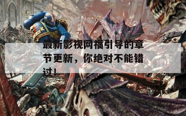 最新影視網(wǎng)福引導(dǎo)的章節(jié)更新，你絕對不能錯過！