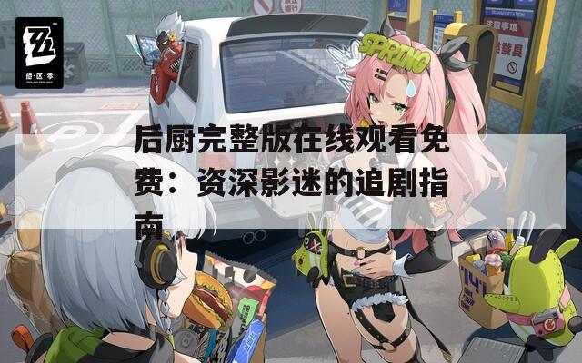后廚完整版在線觀看免費：資深影迷的追劇指南
