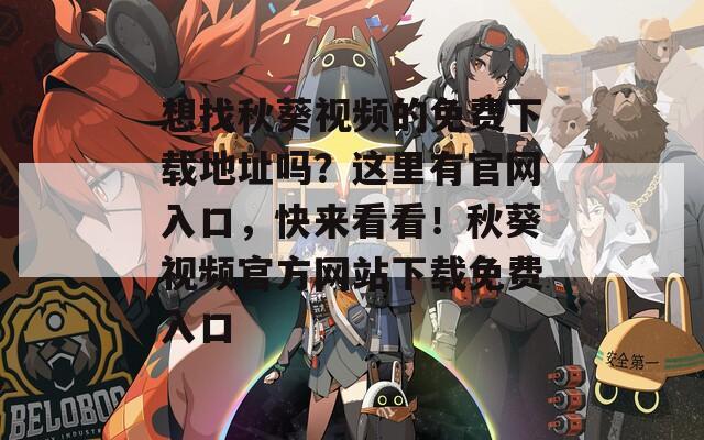 想找秋葵視頻的免費下載地址嗎？這里有官網(wǎng)入口，快來看看！秋葵視頻官方網(wǎng)站下載免費入口