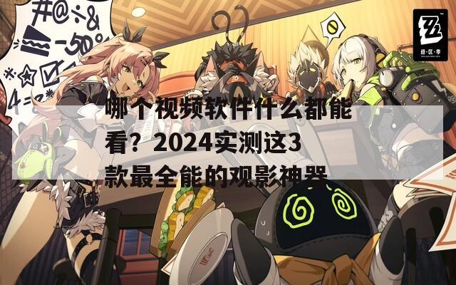 哪個(gè)視頻軟件什么都能看？2024實(shí)測(cè)這3款最全能的觀影神器