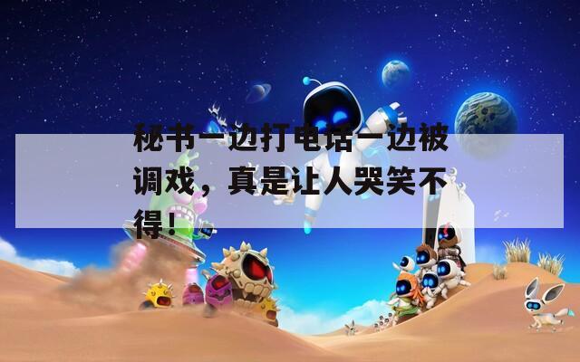 秘書一邊打電話一邊被調(diào)戲，真是讓人哭笑不得！