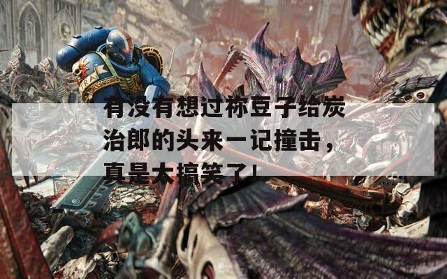 有沒有想過禰豆子給炭治郎的頭來一記撞擊，真是太搞笑了！
