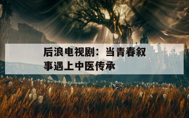 后浪電視?。寒斍啻簲⑹掠錾现嗅t(yī)傳承