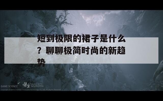 短到極限的裙子是什么？聊聊極簡時尚的新趨勢