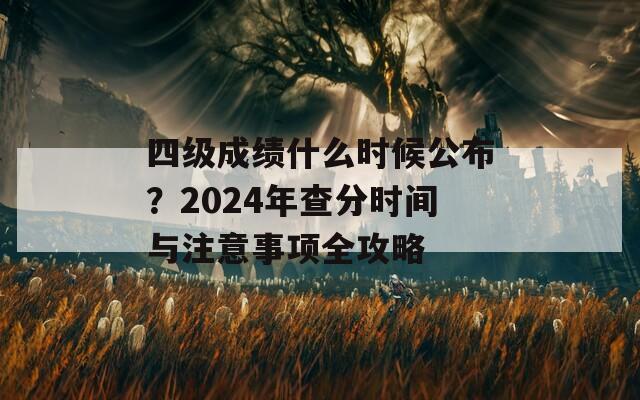 四級(jí)成績什么時(shí)候公布？2024年查分時(shí)間與注意事項(xiàng)全攻略