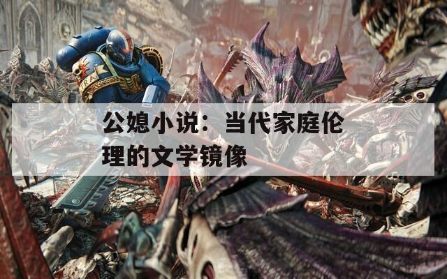 公媳小說：當(dāng)代家庭倫理的文學(xué)鏡像