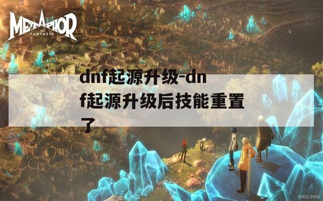 dnf起源升級-dnf起源升級后技能重置了