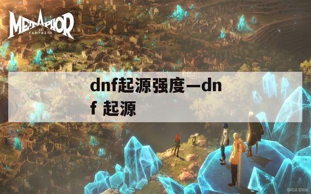 dnf起源強(qiáng)度—dnf 起源
