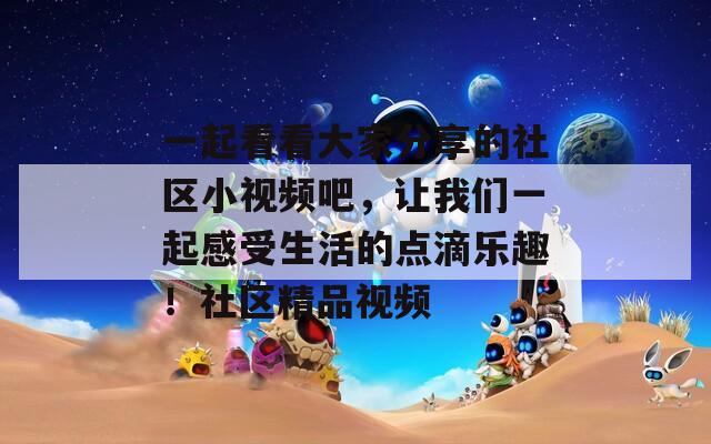 一起看看大家分享的社區(qū)小視頻吧，讓我們一起感受生活的點(diǎn)滴樂趣！社區(qū)精品視頻