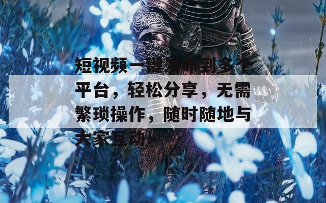 短視頻一鍵發(fā)布到多個平臺，輕松分享，無需繁瑣操作，隨時隨地與大家互動！