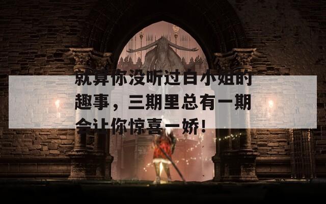 就算你沒聽過(guò)白小姐的趣事，三期里總有一期會(huì)讓你驚喜一嬌！