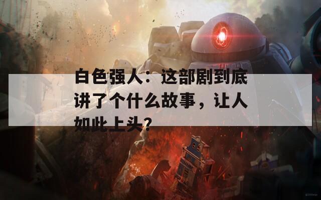 白色強(qiáng)人：這部劇到底講了個(gè)什么故事，讓人如此上頭？