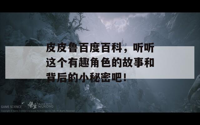 皮皮魯百度百科，聽聽這個有趣角色的故事和背后的小秘密吧！