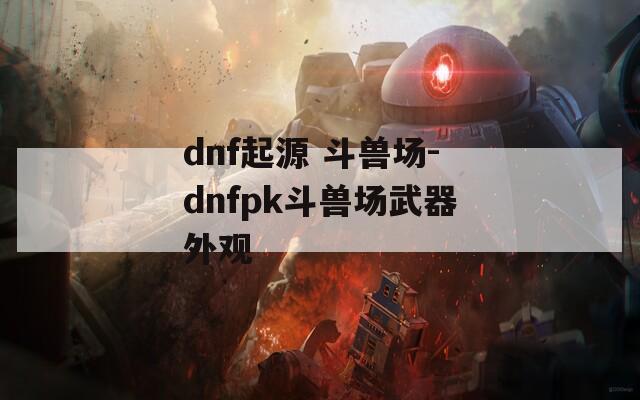 dnf起源 斗獸場(chǎng)-dnfpk斗獸場(chǎng)武器外觀