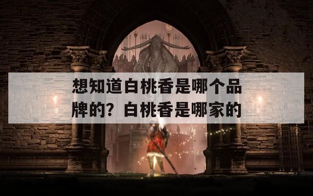 想知道白桃香是哪個(gè)品牌的？白桃香是哪家的