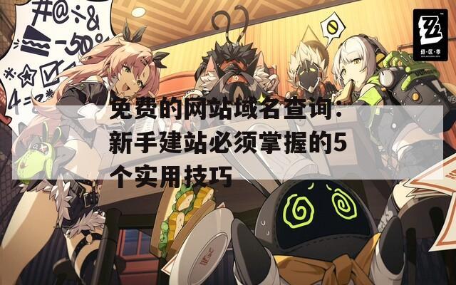 免費的網(wǎng)站域名查詢：新手建站必須掌握的5個實用技巧