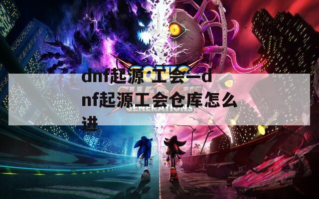 dnf起源 工會(huì)—dnf起源工會(huì)倉(cāng)庫(kù)怎么進(jìn)