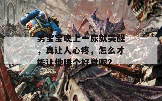 男寶寶晚上一尿就哭醒，真讓人心疼，怎么才能讓他睡個好覺呢？