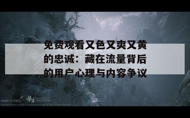 免費觀看又色又爽又黃的忠誠：藏在流量背后的用戶心理與內(nèi)容爭議